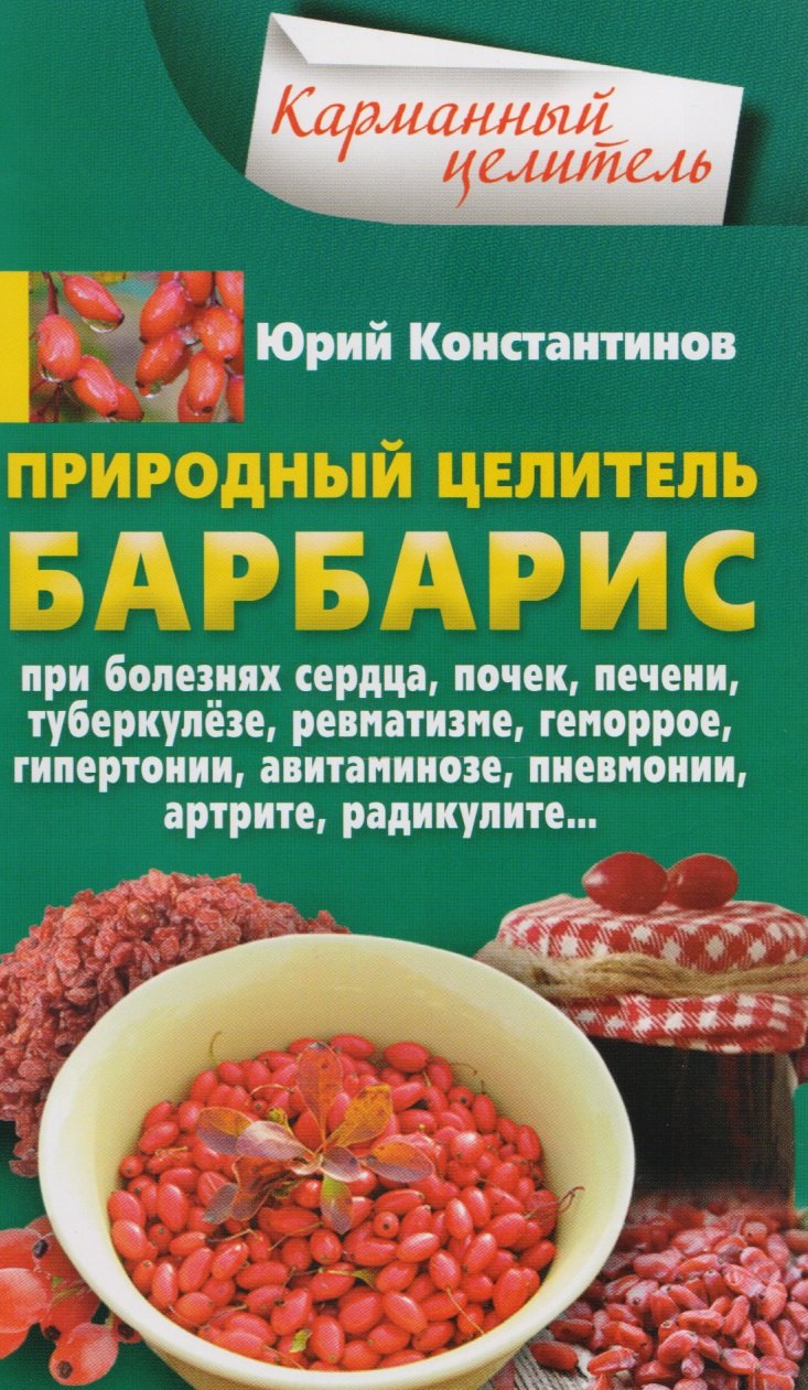 Природный целитель барбарис. При болезнях сердца, почек, печени, туберкулёзе, ревматизме, геморрое, гипертонии, авитаминозе, пневмонии, артрите, радикулите...