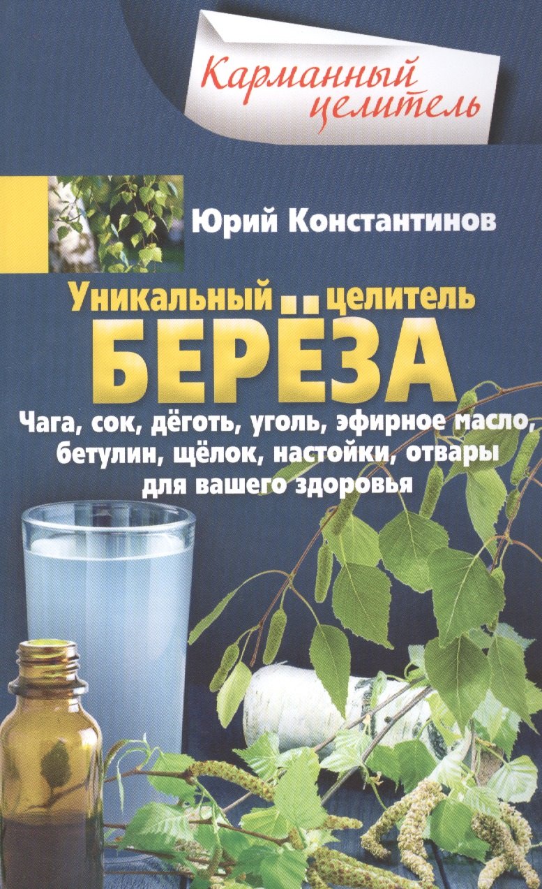 Уникальный целитель береза. Чага, сок, дёготь, уголь, эфирное масло, бетулин, щёлок, настойки, отвары для вашего здоровья