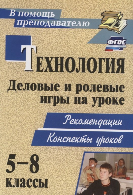 Технология. 5-8 классы. Деловые и ролевые игры на уроке. Рекомендации, конспекты уроков