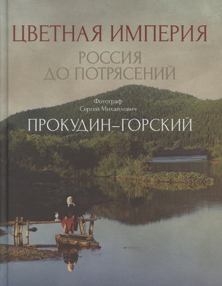 Цветная империя. Россия до потрясений. Фотограф Прокудин-Горский С.М.: фотоальбом